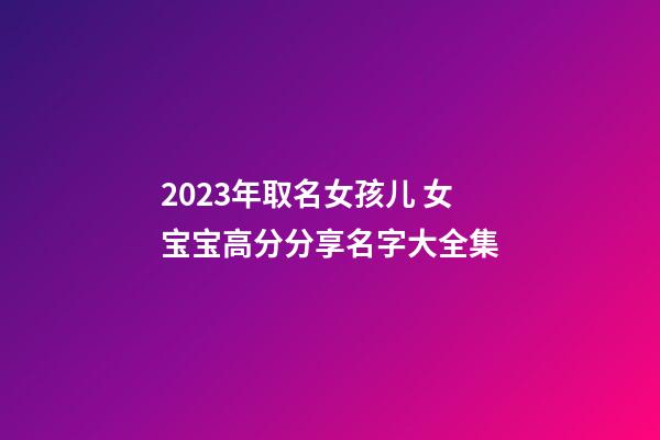 2023年取名女孩儿 女宝宝高分分享名字大全集